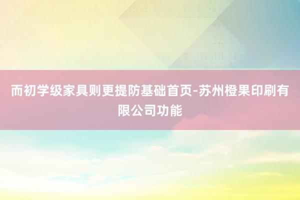 而初学级家具则更提防基础首页-苏州橙果印刷有限公司功能