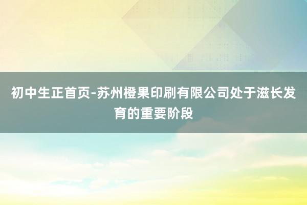 初中生正首页-苏州橙果印刷有限公司处于滋长发育的重要阶段